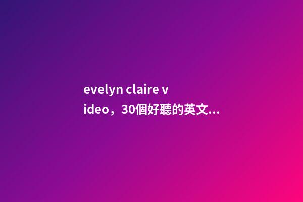 evelyn claire video，30個好聽的英文名-第1張-觀點-玄機派